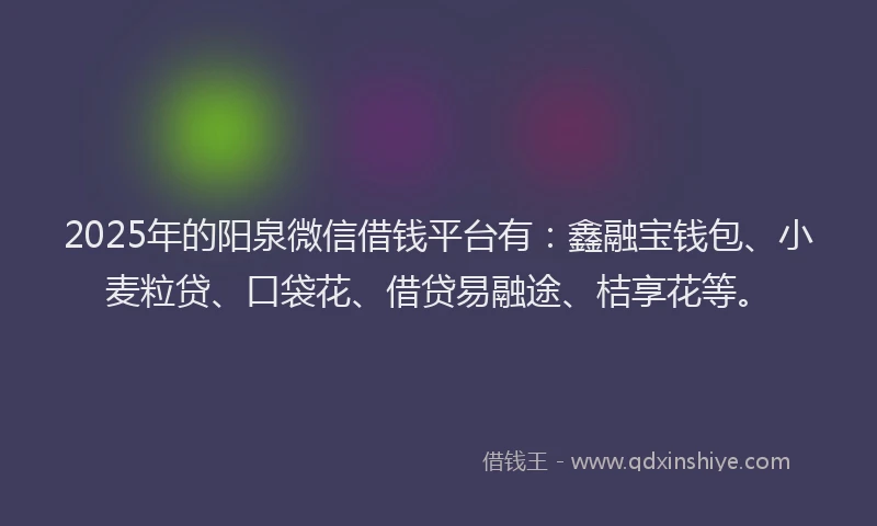 2025年的阳泉微信借钱平台有：鑫融宝钱包、小麦粒贷、口袋花、借贷易融途、桔享花等。