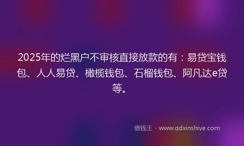 2025年的烂黑户不审核直接放款的有：易贷宝钱包、人人易贷、橄榄钱包、石榴钱包、阿凡达e贷等。