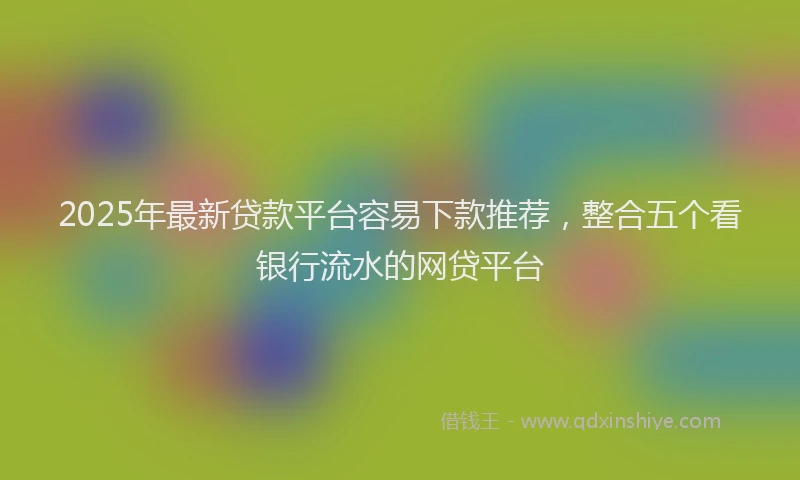 2025年最新贷款平台容易下款推荐，整合五个看银行流水的网贷平台