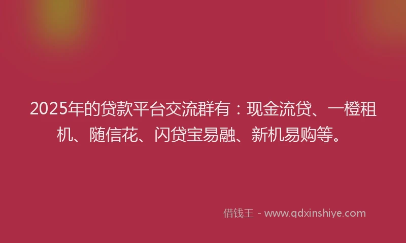 2025年的贷款平台交流群有：现金流贷、一橙租机、随信花、闪贷宝易融、新机易购等。