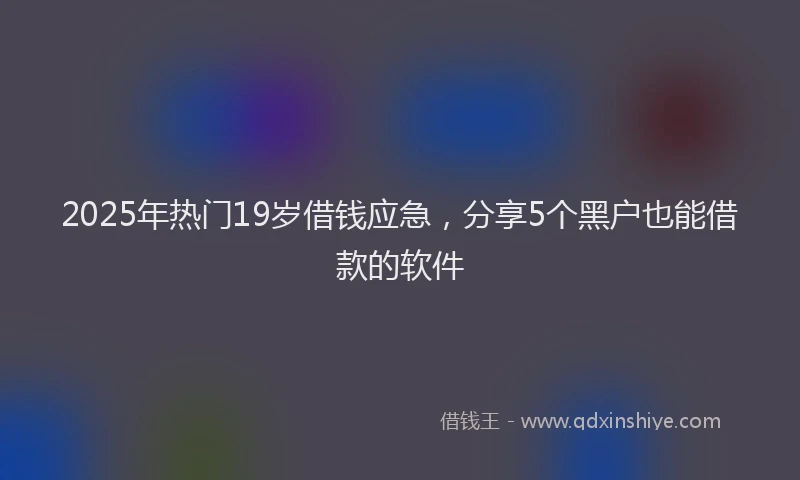 2025年热门19岁借钱应急，分享5个黑户也能借款的软件