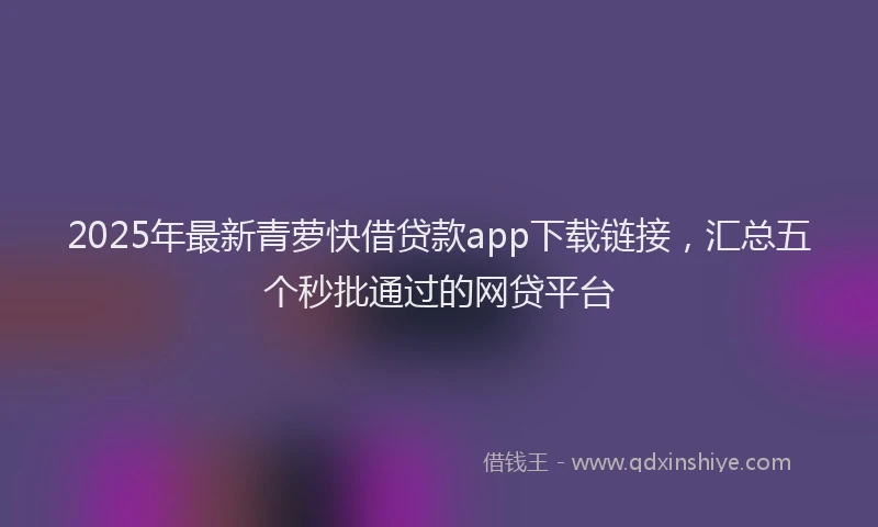 2025年最新青萝快借贷款app下载链接，汇总五个秒批通过的网贷平台