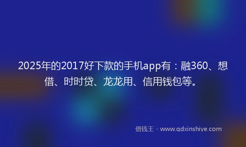 2025年的2017好下款的手机app有：融360、想借、时时贷、龙龙用、信用钱包等。