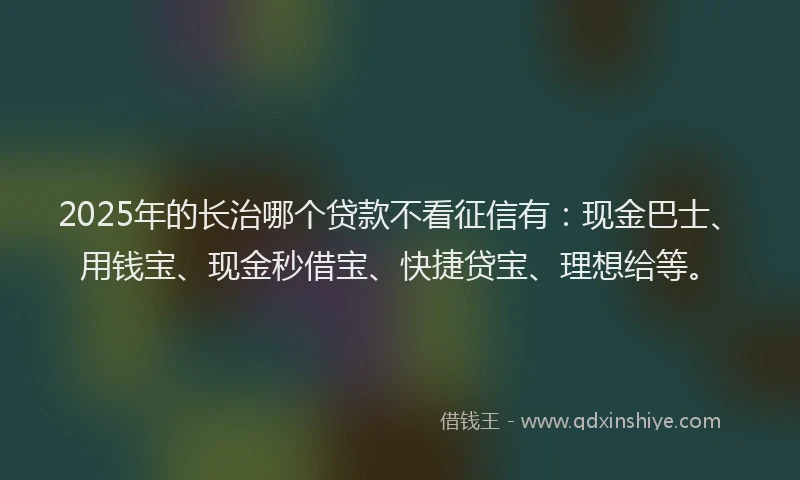 2025年的长治哪个贷款不看征信有：现金巴士、用钱宝、现金秒借宝、快捷贷宝、理想给等。