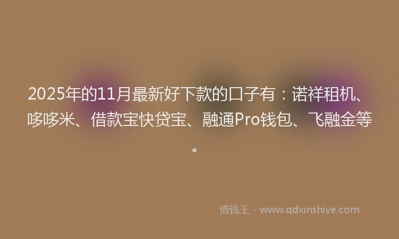 2025年的11月最新好下款的口子有：诺祥租机、哆哆米、借款宝快贷宝、融通Pro钱包、飞融金等。