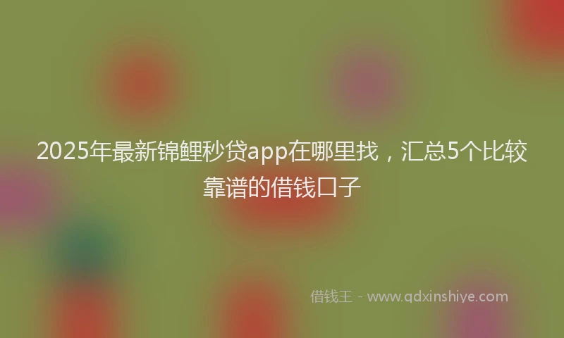 2025年最新锦鲤秒贷app在哪里找，汇总5个比较靠谱的借钱口子