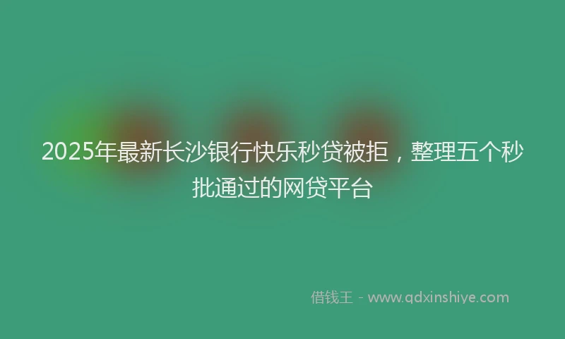 2025年最新长沙银行快乐秒贷被拒，整理五个秒批通过的网贷平台