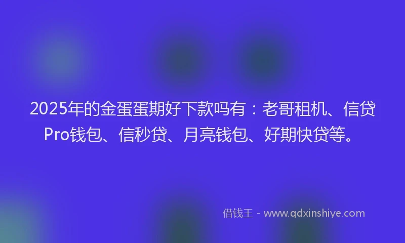 2025年的金蛋蛋期好下款吗有：老哥租机、信贷Pro钱包、信秒贷、月亮钱包、好期快贷等。