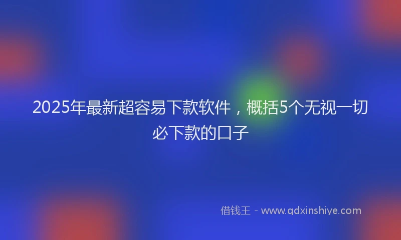 2025年最新超容易下款软件，概括5个无视一切必下款的口子