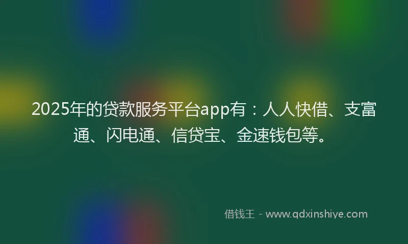2025年的贷款服务平台app有：人人快借、支富通、闪电通、信贷宝、金速钱包等。