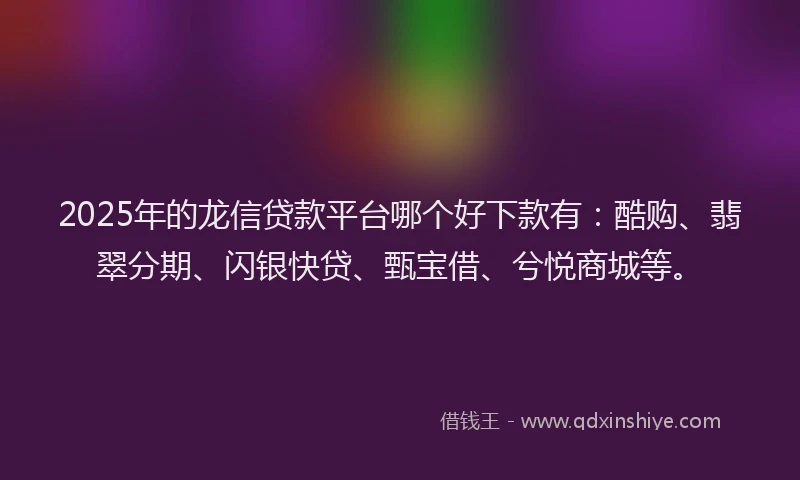 2025年的龙信贷款平台哪个好下款有：酷购、翡翠分期、闪银快贷、甄宝借、兮悦商城等。