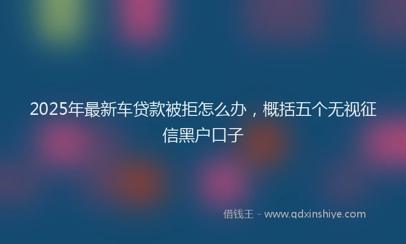 2025年最新车贷款被拒怎么办，概括五个无视征信黑户口子