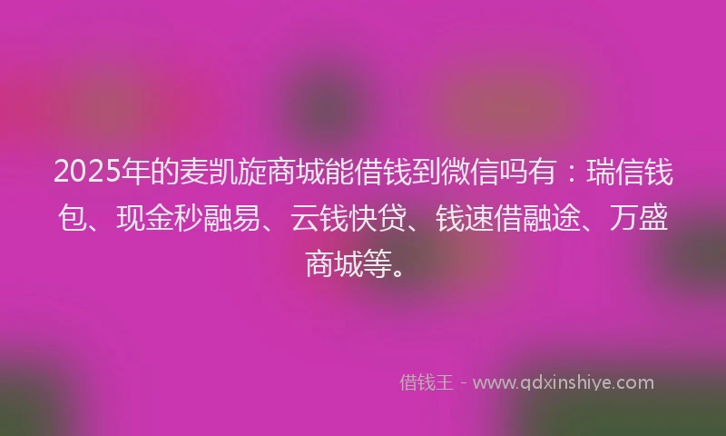 2025年的麦凯旋商城能借钱到微信吗有：瑞信钱包、现金秒融易、云钱快贷、钱速借融途、万盛商城等。