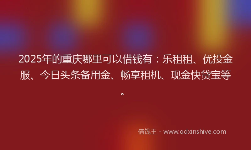 2025年的重庆哪里可以借钱有：乐租租、优投金服、今日头条备用金、畅享租机、现金快贷宝等。