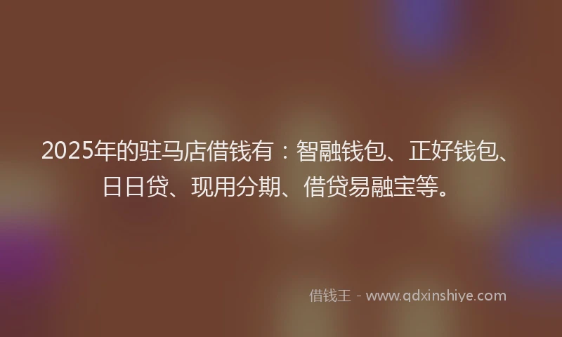 2025年的驻马店借钱有：智融钱包、正好钱包、日日贷、现用分期、借贷易融宝等。