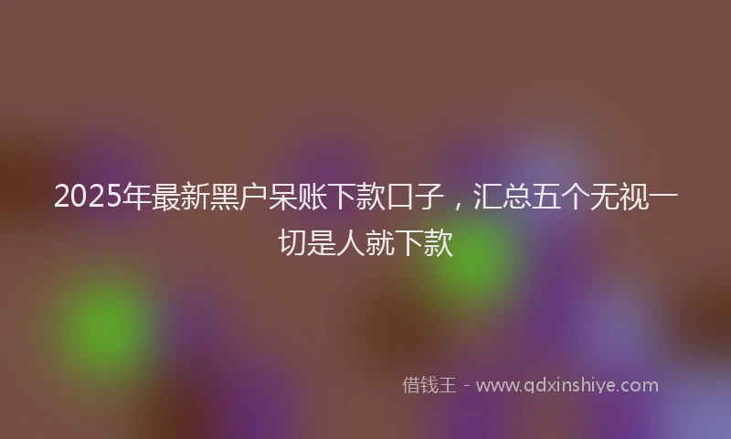 2025年最新黑户呆账下款口子，汇总五个无视一切是人就下款