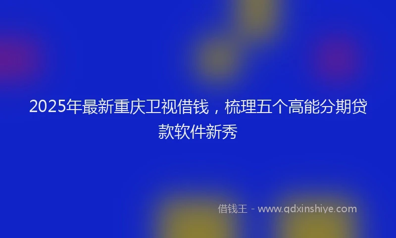 2025年最新重庆卫视借钱，梳理五个高能分期贷款软件新秀