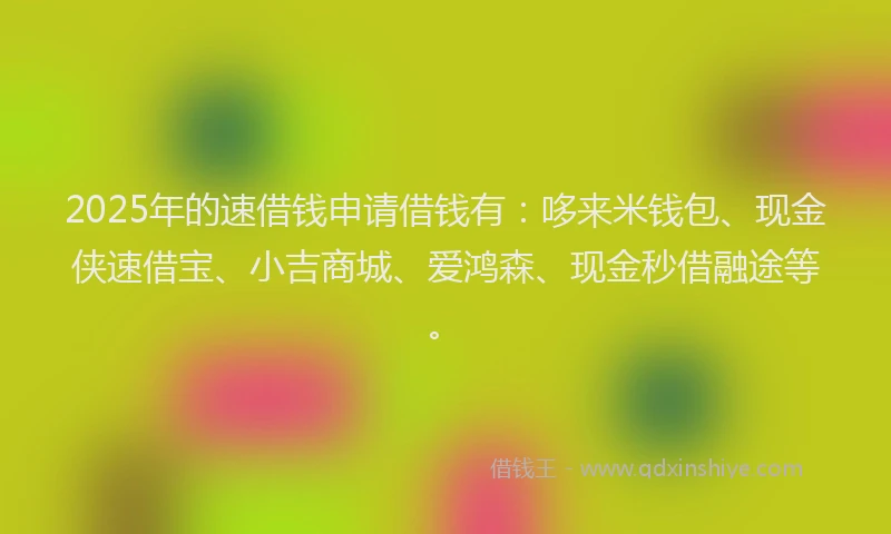 2025年的速借钱申请借钱有：哆来米钱包、现金侠速借宝、小吉商城、爱鸿森、现金秒借融途等。
