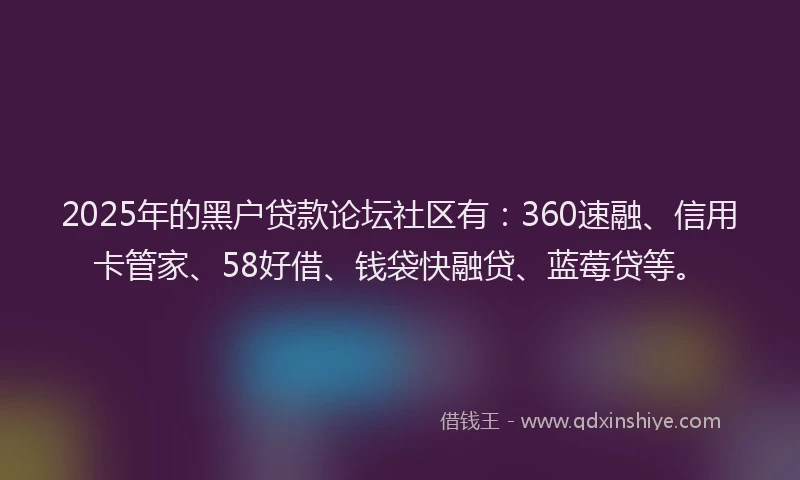 2025年的黑户贷款论坛社区有：360速融、信用卡管家、58好借、钱袋快融贷、蓝莓贷等。