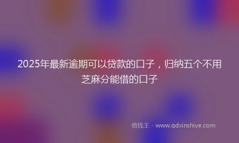 2025年最新逾期可以贷款的口子，归纳五个不用芝麻分能借的口子