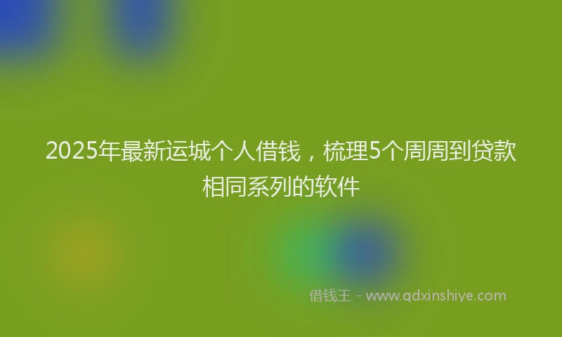 2025年最新运城个人借钱，梳理5个周周到贷款相同系列的软件