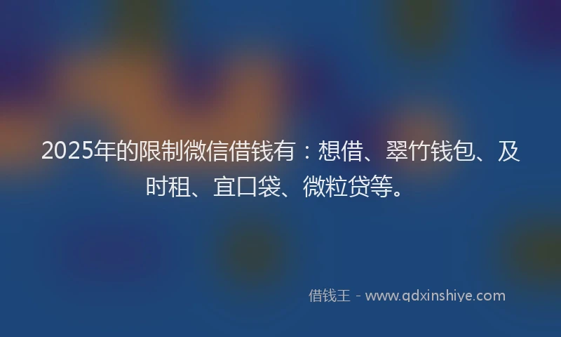 2025年的限制微信借钱有：想借、翠竹钱包、及时租、宜口袋、微粒贷等。