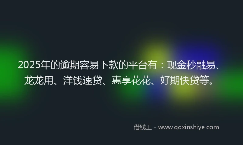 2025年的逾期容易下款的平台有：现金秒融易、龙龙用、洋钱速贷、惠享花花、好期快贷等。