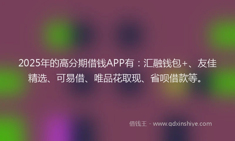 2025年的高分期借钱APP有：汇融钱包+、友佳精选、可易借、唯品花取现、省呗借款等。