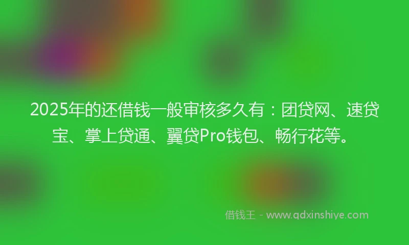 2025年的还借钱一般审核多久有：团贷网、速贷宝、掌上贷通、翼贷Pro钱包、畅行花等。