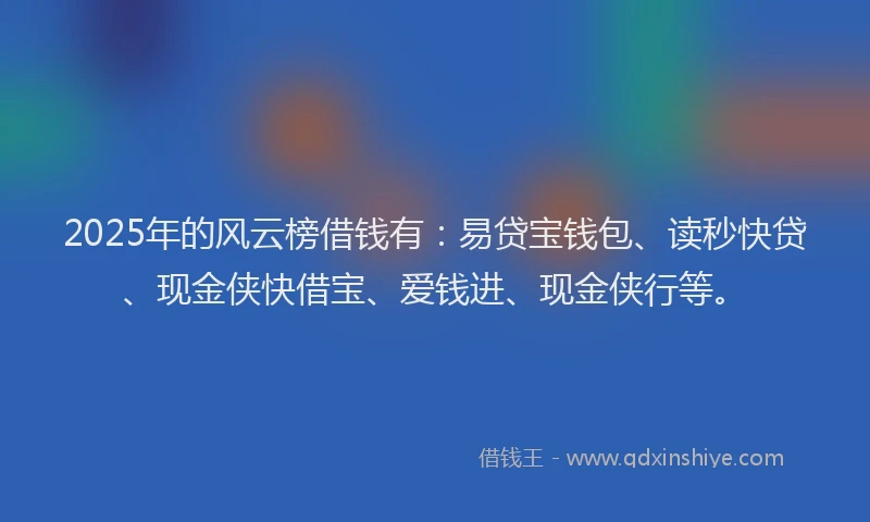 2025年的风云榜借钱有：易贷宝钱包、读秒快贷、现金侠快借宝、爱钱进、现金侠行等。