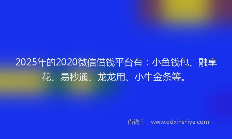 2025年的2020微信借钱平台有：小鱼钱包、融享花、易秒通、龙龙用、小牛金条等。