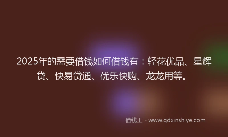 2025年的需要借钱如何借钱有：轻花优品、星辉贷、快易贷通、优乐快购、龙龙用等。