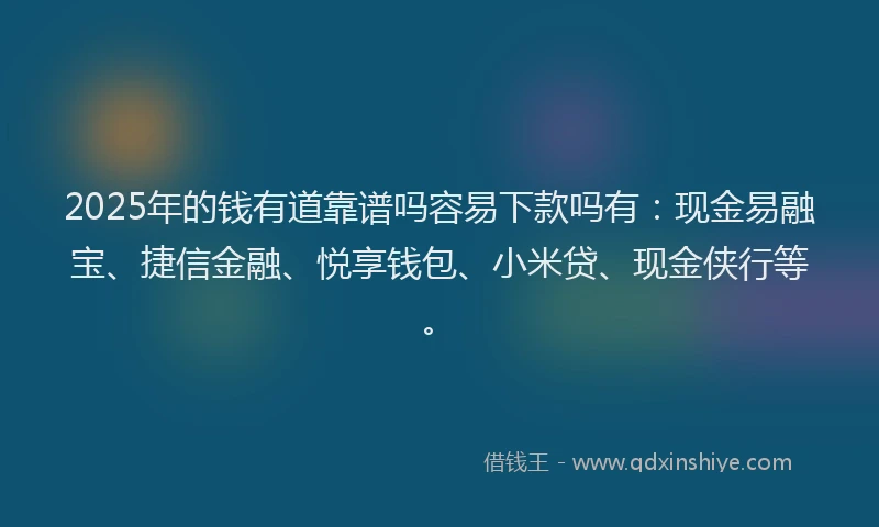 2025年的钱有道靠谱吗容易下款吗有：现金易融宝、捷信金融、悦享钱包、小米贷、现金侠行等。