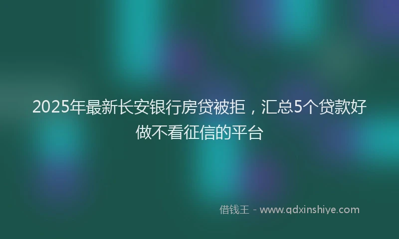 2025年最新长安银行房贷被拒，汇总5个贷款好做不看征信的平台