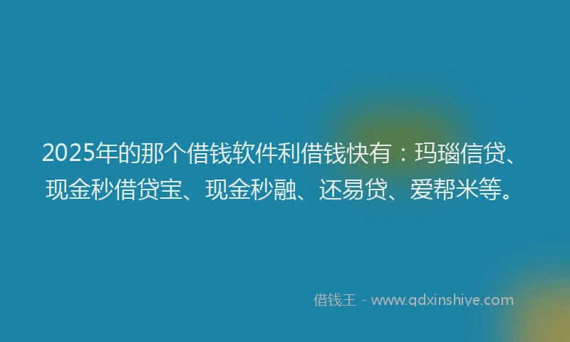 2025年的那个借钱软件利借钱快有：玛瑙信贷、现金秒借贷宝、现金秒融、还易贷、爱帮米等。