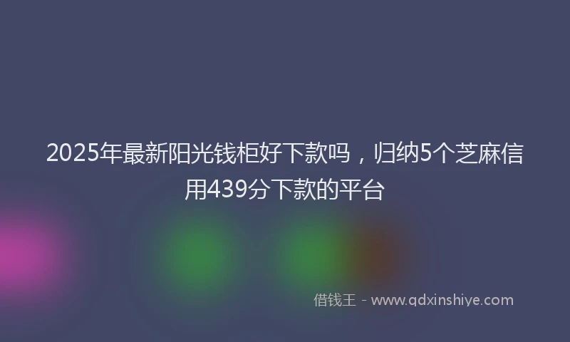2025年最新阳光钱柜好下款吗，归纳5个芝麻信用439分下款的平台
