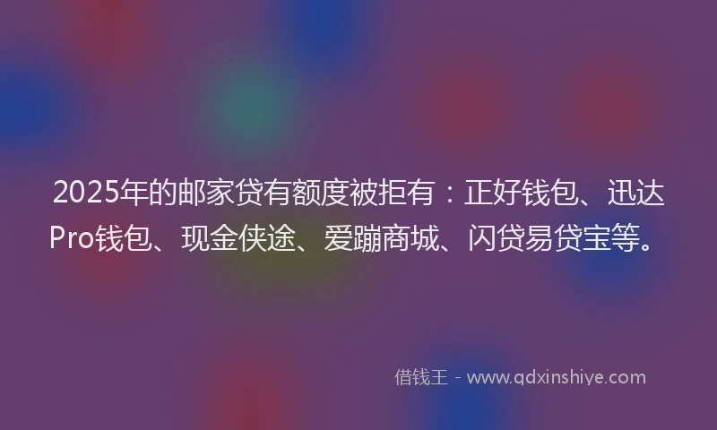 2025年的邮家贷有额度被拒有：正好钱包、迅达Pro钱包、现金侠途、爱蹦商城、闪贷易贷宝等。