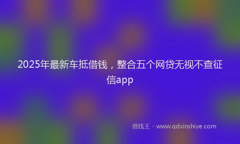 2025年最新车抵借钱，整合五个网贷无视不查征信app