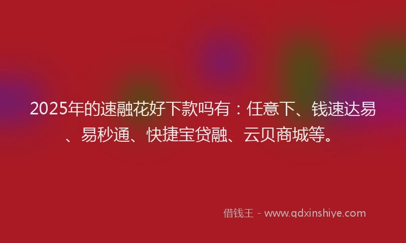 2025年的速融花好下款吗有：任意下、钱速达易、易秒通、快捷宝贷融、云贝商城等。