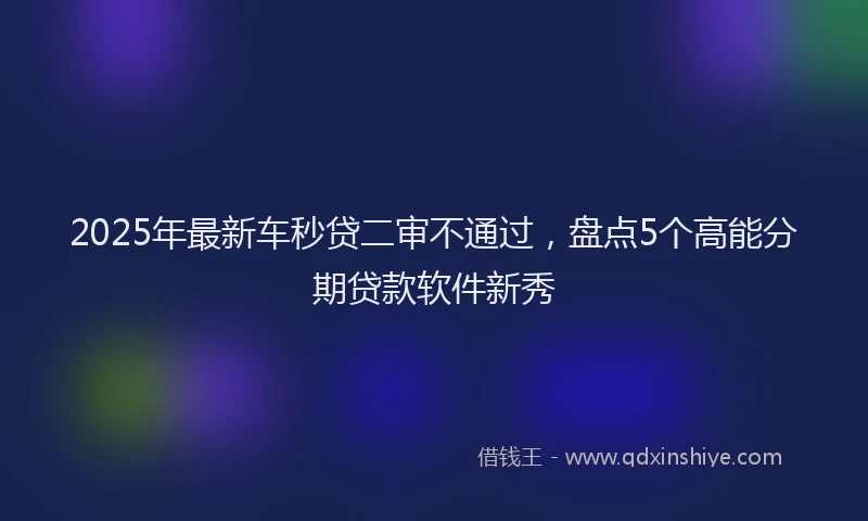 2025年最新车秒贷二审不通过，盘点5个高能分期贷款软件新秀