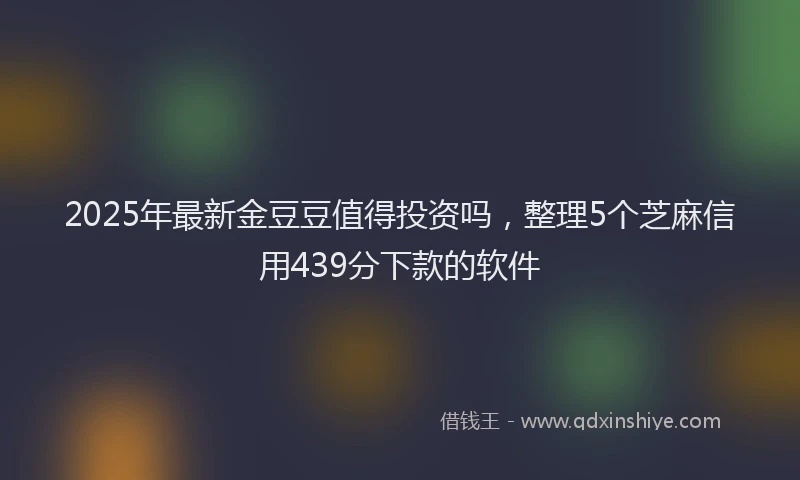 2025年最新金豆豆值得投资吗，整理5个芝麻信用439分下款的软件