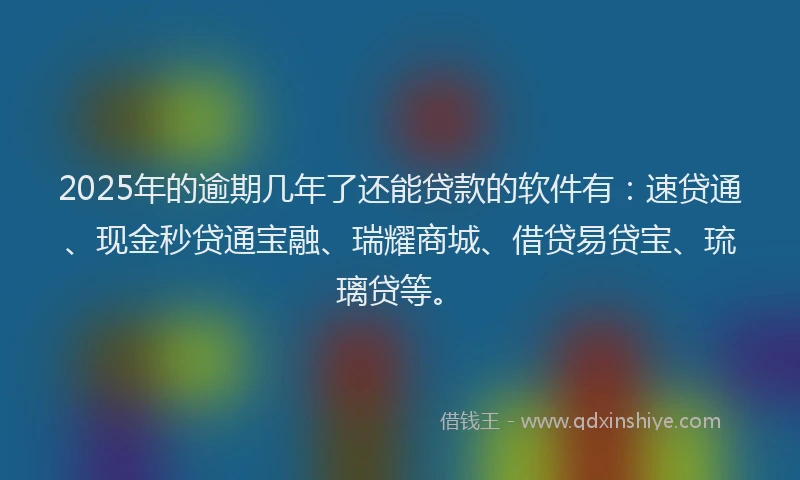 2025年的逾期几年了还能贷款的软件有：速贷通、现金秒贷通宝融、瑞耀商城、借贷易贷宝、琉璃贷等。