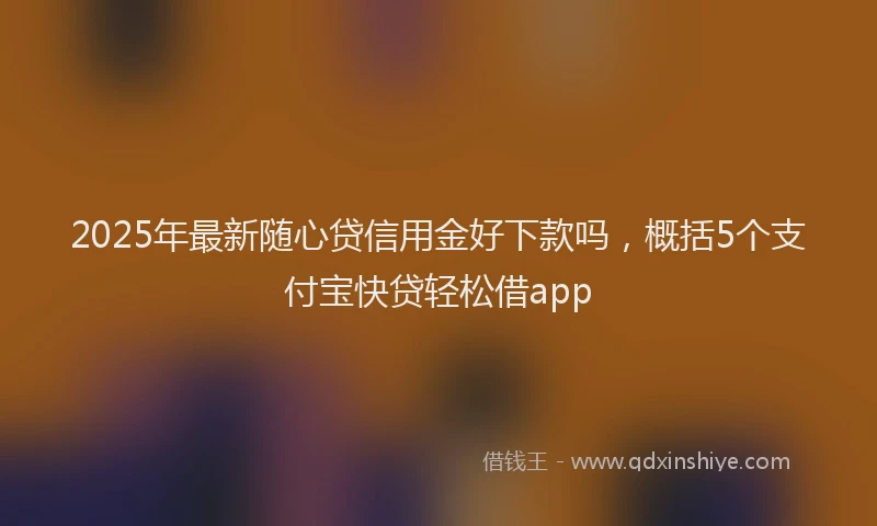 2025年最新随心贷信用金好下款吗，概括5个支付宝快贷轻松借app