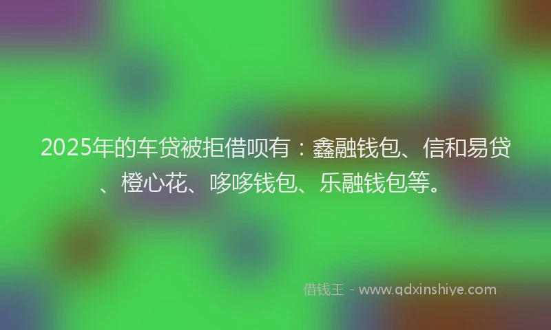 2025年的车贷被拒借呗有：鑫融钱包、信和易贷、橙心花、哆哆钱包、乐融钱包等。
