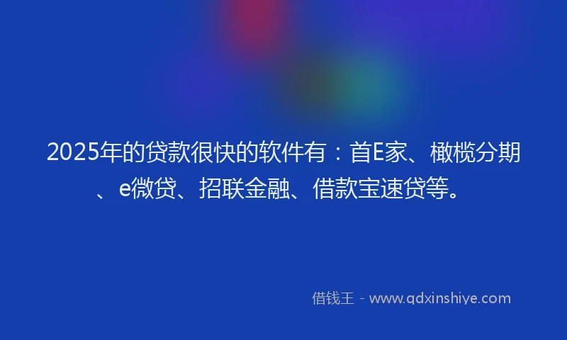 2025年的贷款很快的软件有：首E家、橄榄分期、e微贷、招联金融、借款宝速贷等。