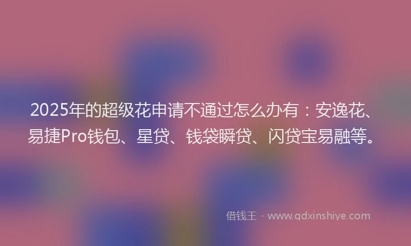 2025年的超级花申请不通过怎么办有：安逸花、易捷Pro钱包、星贷、钱袋瞬贷、闪贷宝易融等。
