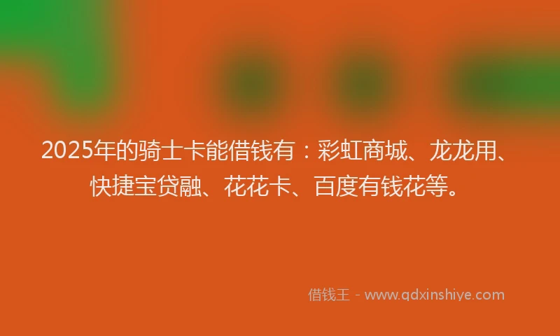 2025年的骑士卡能借钱有：彩虹商城、龙龙用、快捷宝贷融、花花卡、百度有钱花等。