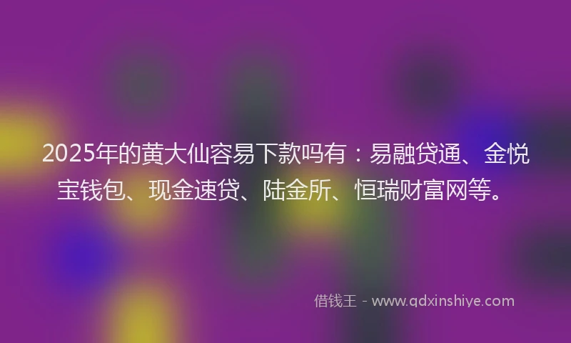 2025年的黄大仙容易下款吗有：易融贷通、金悦宝钱包、现金速贷、陆金所、恒瑞财富网等。