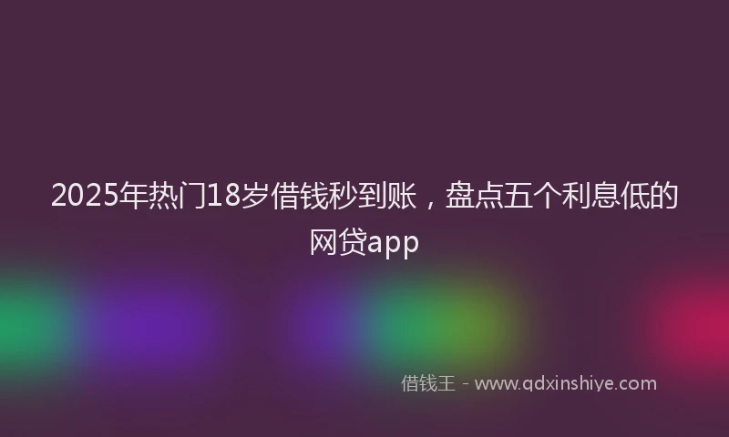 2025年热门18岁借钱秒到账，盘点五个利息低的网贷app