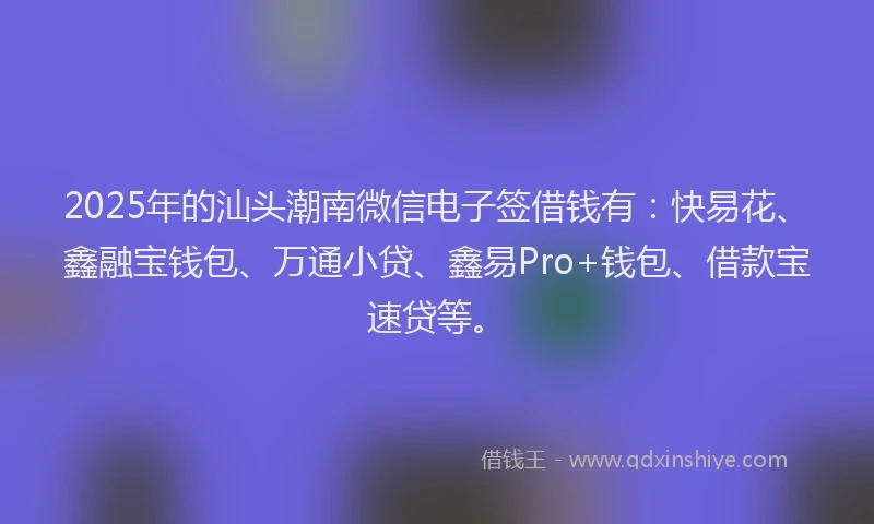 2025年的汕头潮南微信电子签借钱有：快易花、鑫融宝钱包、万通小贷、鑫易Pro+钱包、借款宝速贷等。